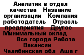 Аналитик в отдел качества › Название организации ­ Компания-работодатель › Отрасль предприятия ­ Другое › Минимальный оклад ­ 32 000 - Все города Работа » Вакансии   . Челябинская обл.,Аша г.